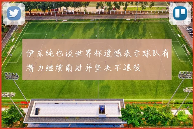 伊东纯也谈世界杯遗憾表示球队有潜力继续前进并坚决不退役