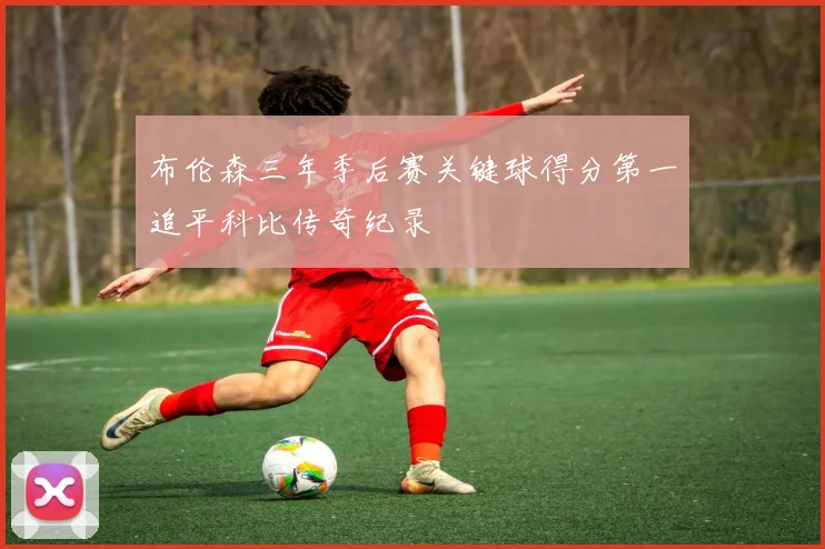 布伦森三年季后赛关键球得分第一追平科比传奇纪录