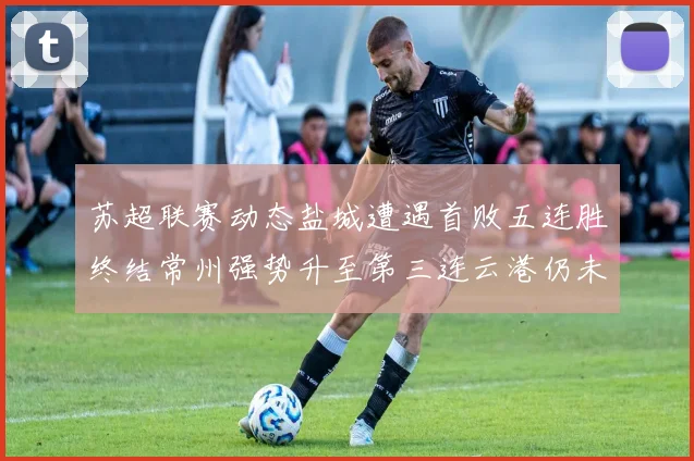 苏超联赛动态盐城遭遇首败五连胜终结常州强势升至第三连云港仍未尝胜绩