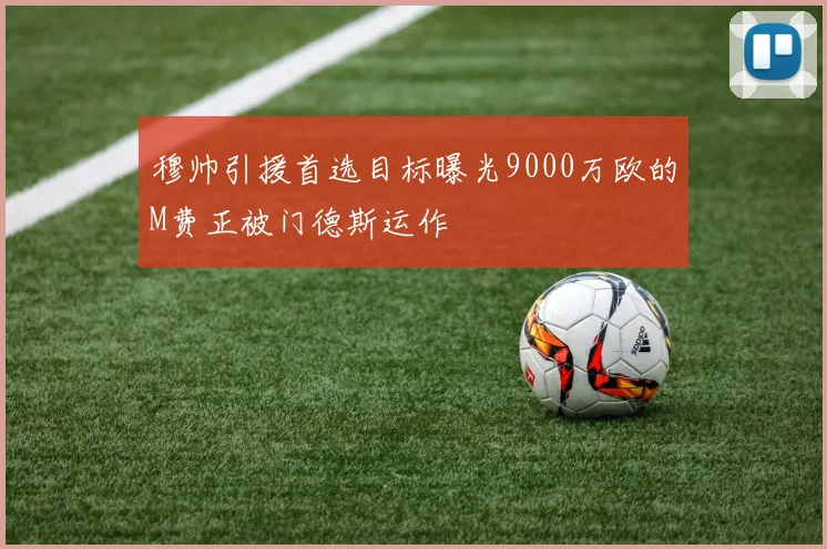 穆帅引援首选目标曝光9000万欧的M费正被门德斯运作