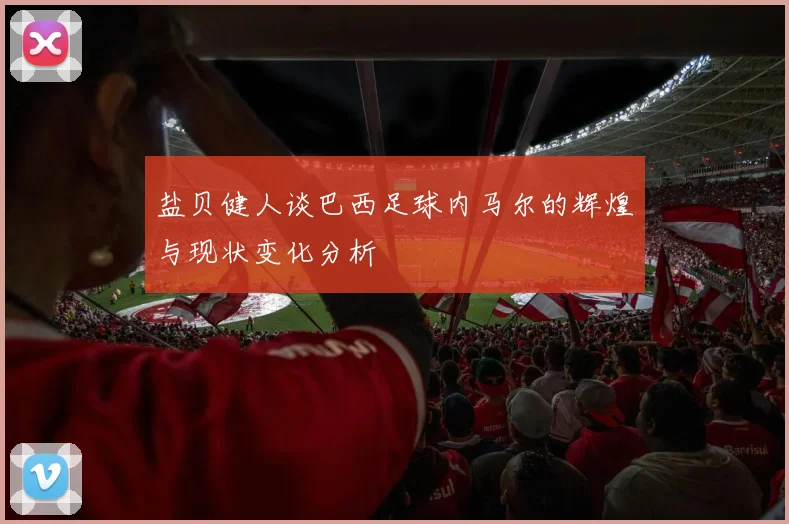 盐贝健人谈巴西足球内马尔的辉煌与现状变化分析
