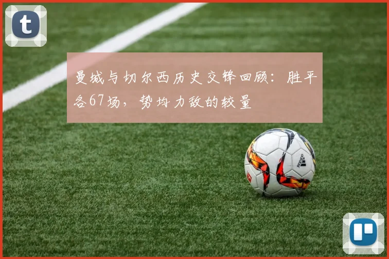曼城与切尔西历史交锋回顾：胜平各67场，势均力敌的较量