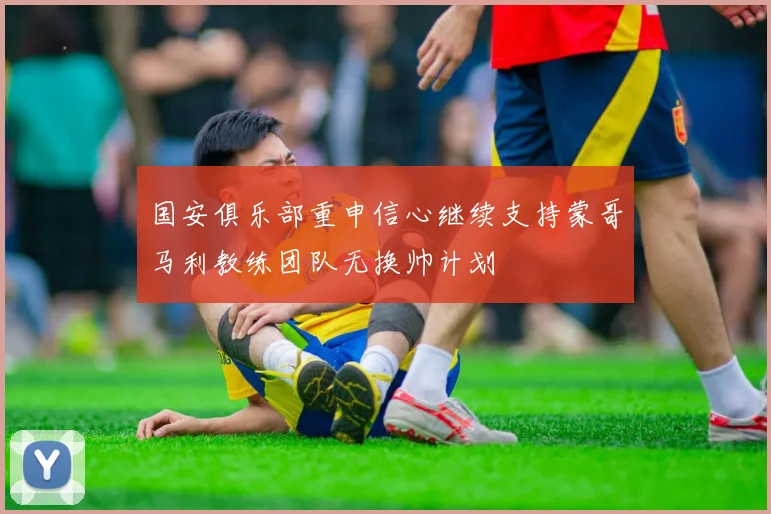 国安俱乐部重申信心继续支持蒙哥马利教练团队无换帅计划