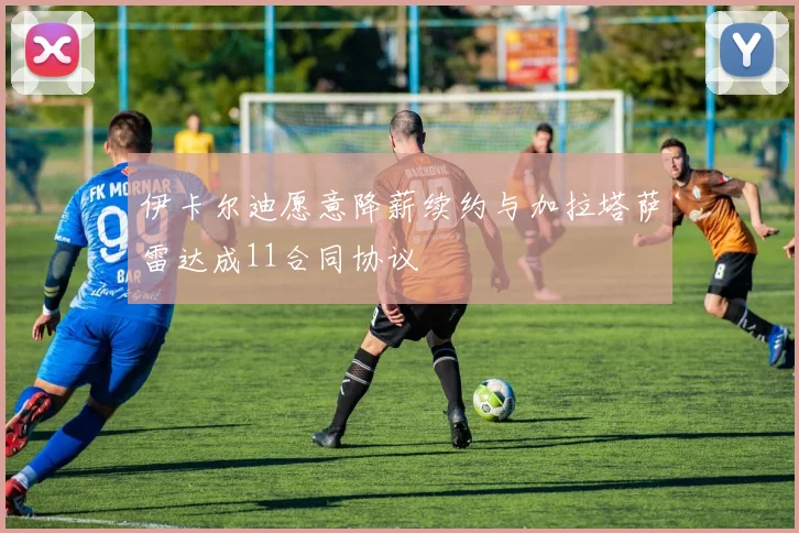 伊卡尔迪愿意降薪续约与加拉塔萨雷达成11合同协议