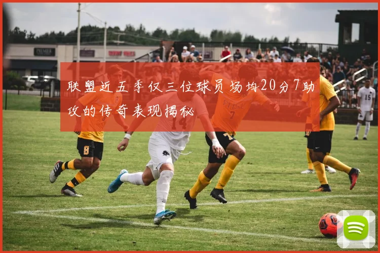 联盟近五季仅三位球员场均20分7助攻的传奇表现揭秘
