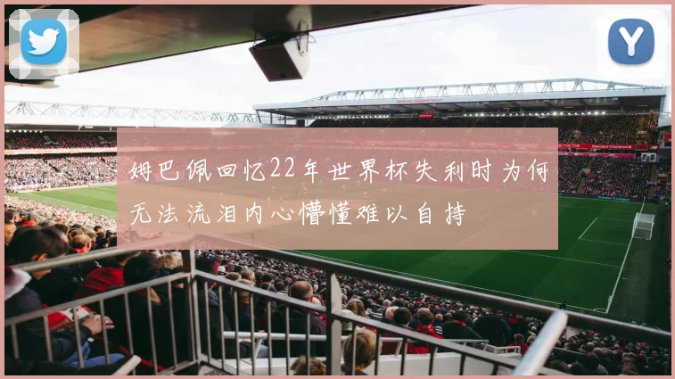 姆巴佩回忆22年世界杯失利时为何无法流泪内心懵懂难以自持