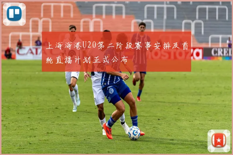 上海海港U20第二阶段赛事安排及首轮直播计划正式公布