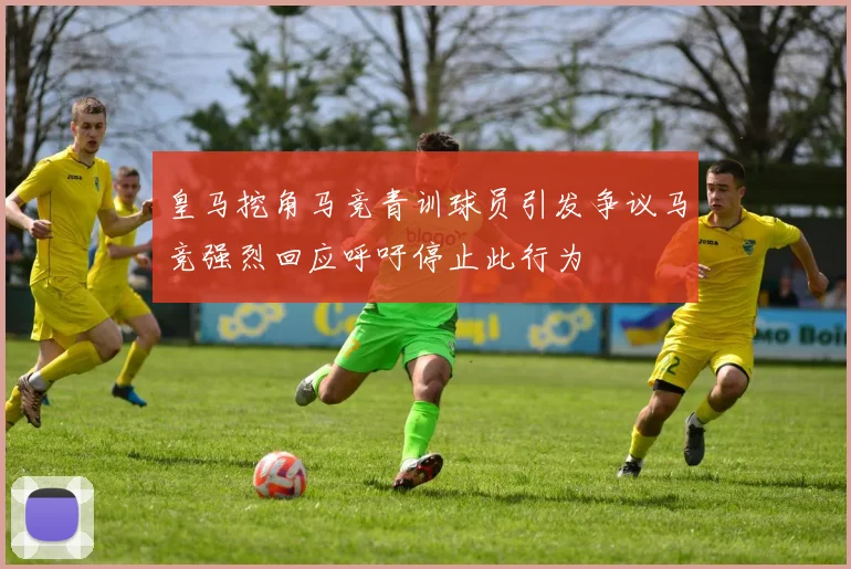 皇马挖角马竞青训球员引发争议马竞强烈回应呼吁停止此行为
