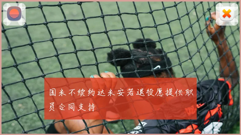 国米不续约达米安若退役愿提供职员合同支持