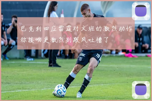 巴克利回应雷霆对文班的激烈动作称接吻更激烈别跟风吐槽了