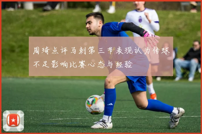 周琦点评马刺第三节表现认为传球不足影响比赛心态与经验