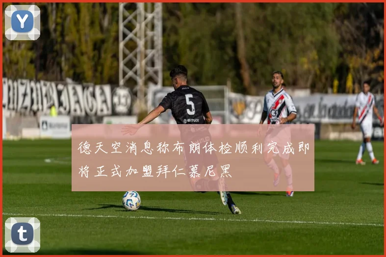 德天空消息称布朗体检顺利完成即将正式加盟拜仁慕尼黑