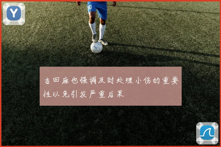 吉田麻也强调及时处理小伤的重要性以免引发严重后果