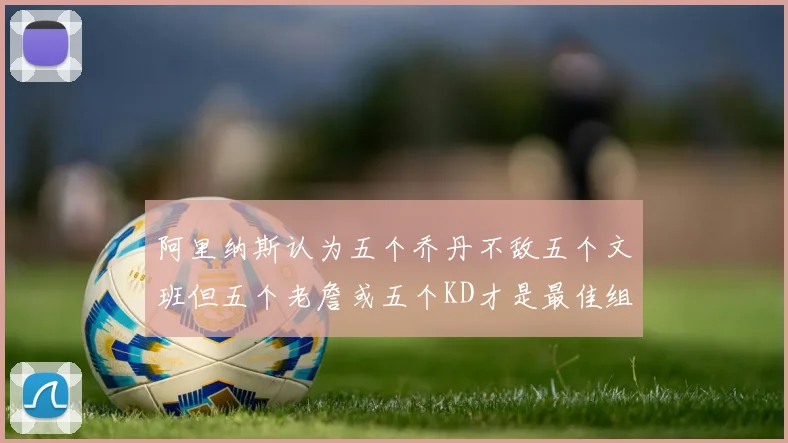 阿里纳斯认为五个乔丹不敌五个文班但五个老詹或五个KD才是最佳组合