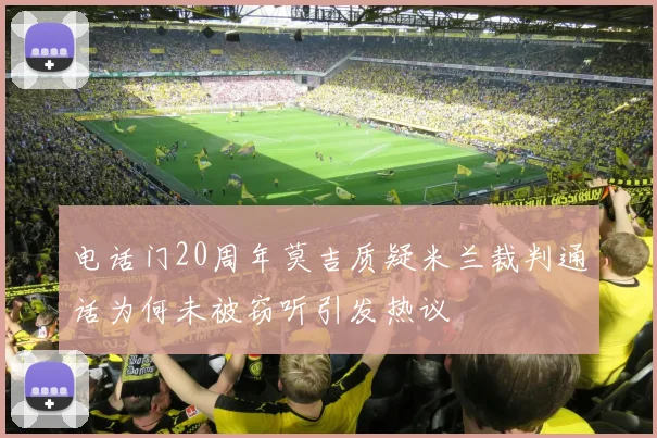 电话门20周年莫吉质疑米兰裁判通话为何未被窃听引发热议