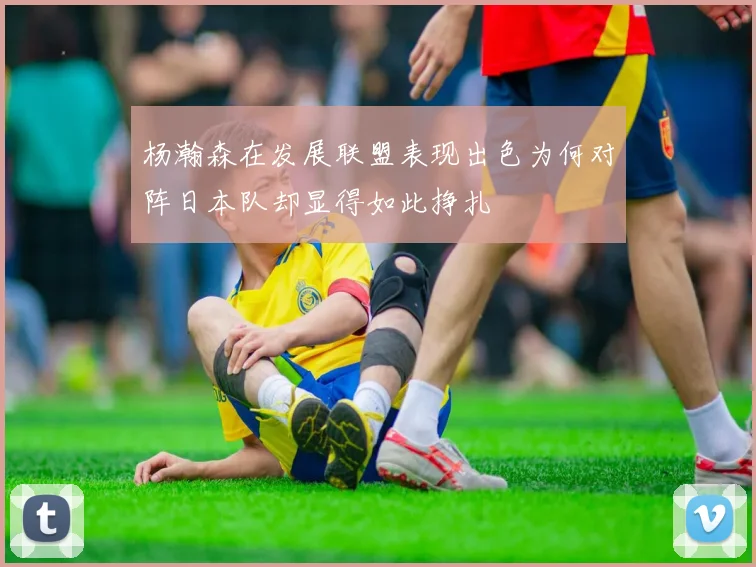 杨瀚森在发展联盟表现出色为何对阵日本队却显得如此挣扎