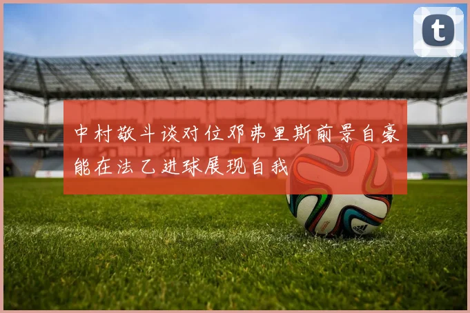 中村敬斗谈对位邓弗里斯前景自豪能在法乙进球展现自我