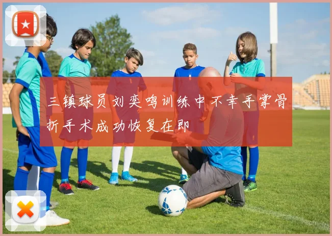 三镇球员刘奕鸣训练中不幸手掌骨折手术成功恢复在即